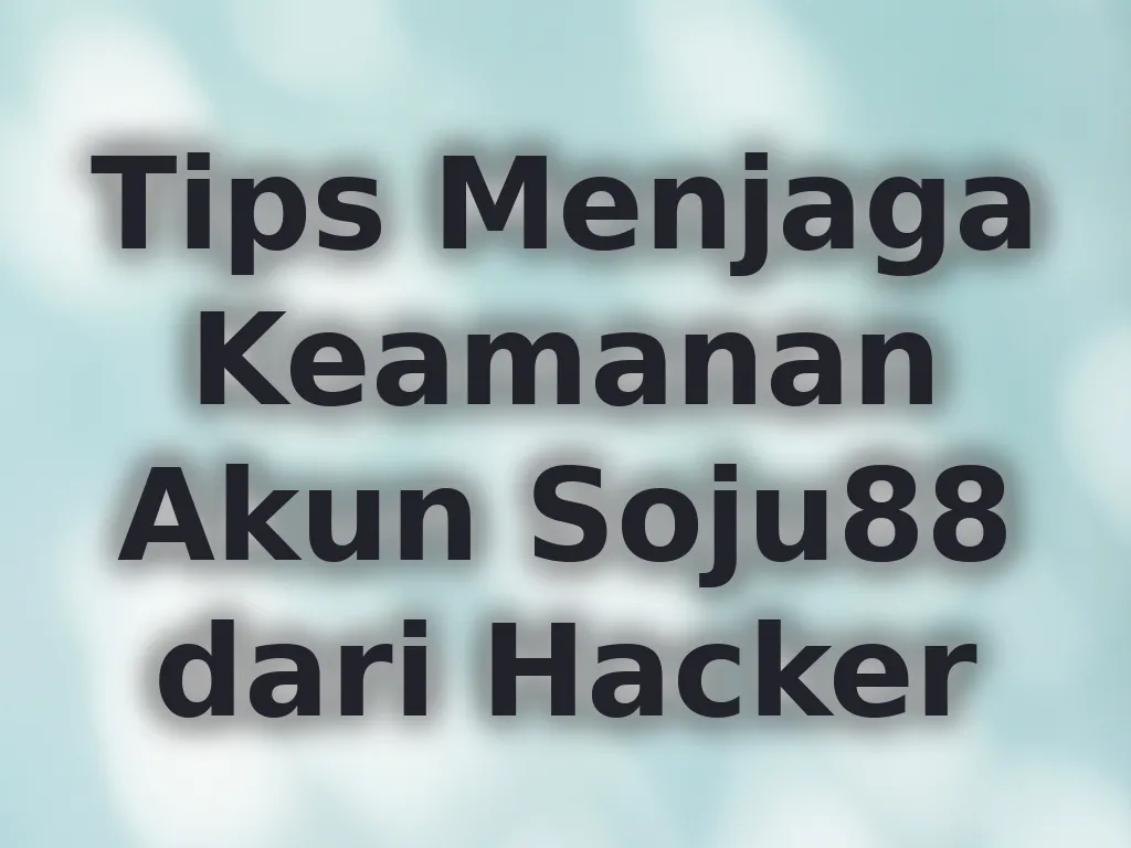 Tips Menjaga Keamanan Akun Soju88 dari Hacker