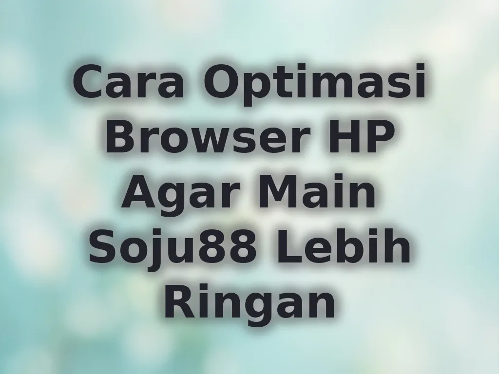 Cara Optimasi Browser HP Agar Main Soju88 Lebih Ringan